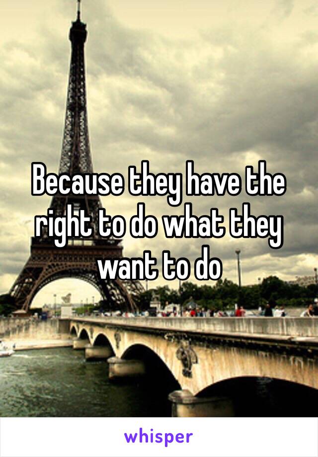 Because they have the right to do what they want to do