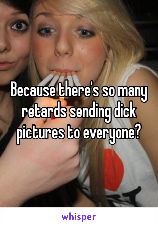 Because there's so many retards sending dick pictures to everyone?