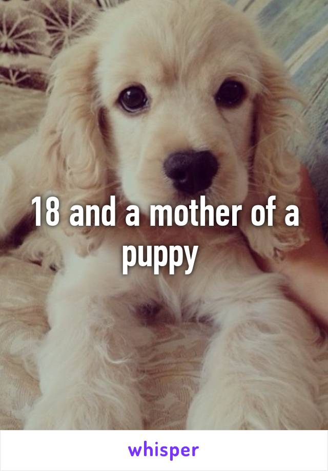 18 and a mother of a puppy 