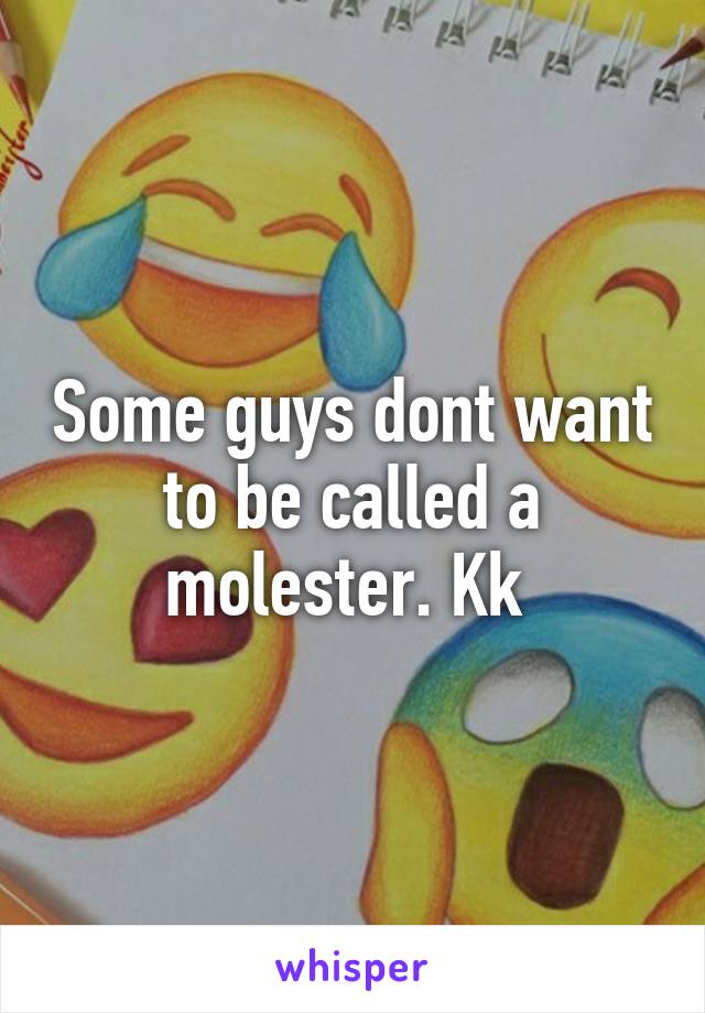 Some guys dont want to be called a molester. Kk 