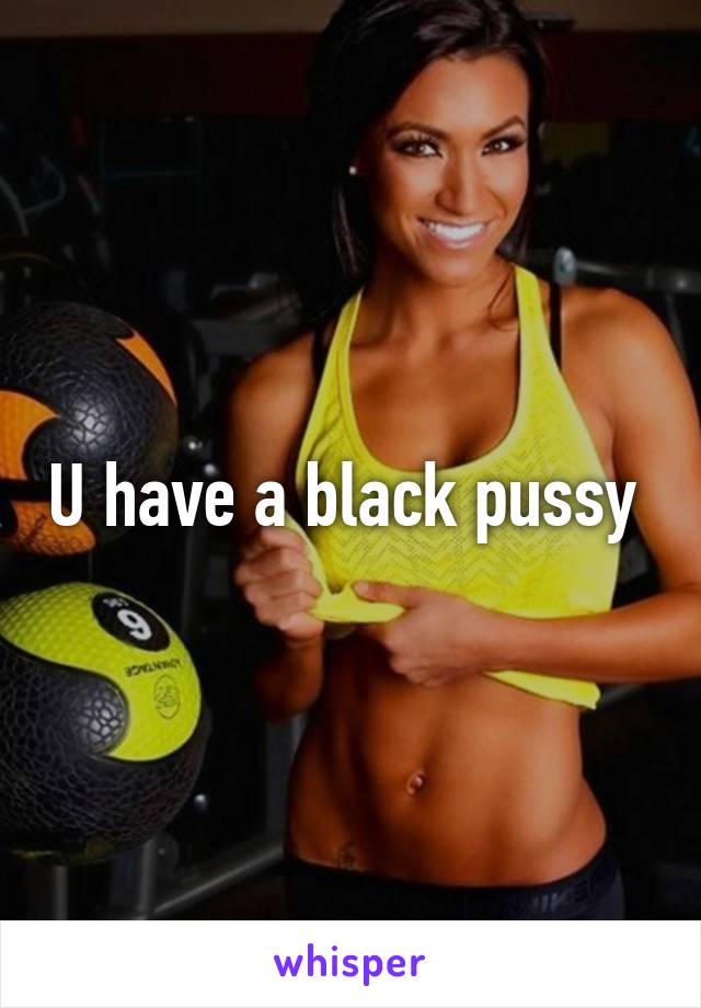 U have a black pussy 