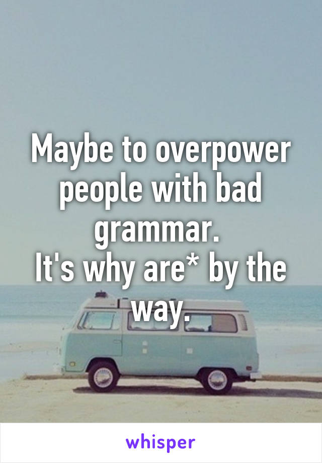 Maybe to overpower people with bad grammar. 
It's why are* by the way.