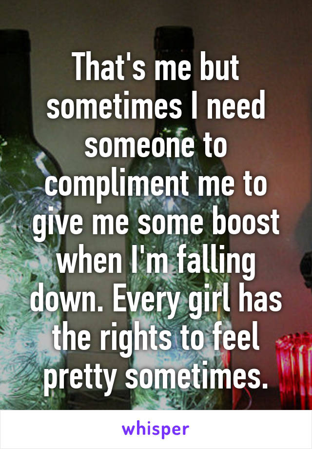 That's me but sometimes I need someone to compliment me to give me some boost when I'm falling down. Every girl has the rights to feel pretty sometimes.