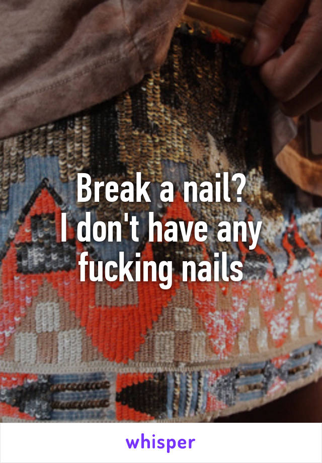 Break a nail?
I don't have any fucking nails