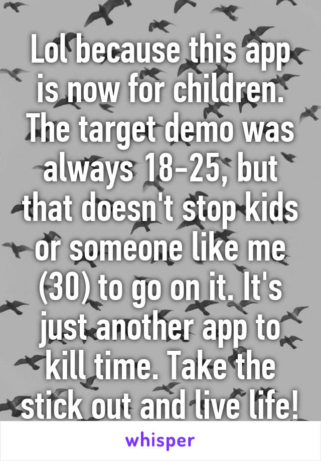 Lol because this app is now for children. The target demo was always 18-25, but that doesn't stop kids or someone like me (30) to go on it. It's just another app to kill time. Take the stick out and live life!