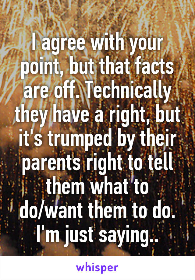 I agree with your point, but that facts are off. Technically they have a right, but it's trumped by their parents right to tell them what to do/want them to do. I'm just saying..