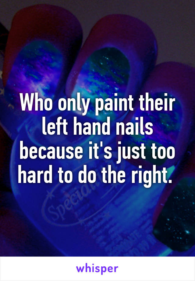 Who only paint their left hand nails because it's just too hard to do the right. 