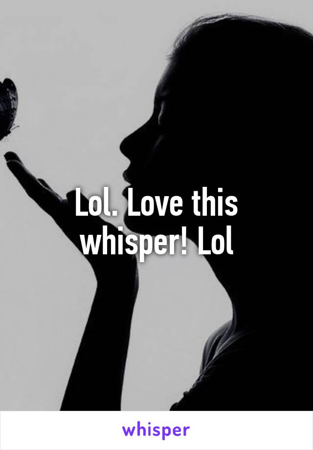 Lol. Love this whisper! Lol