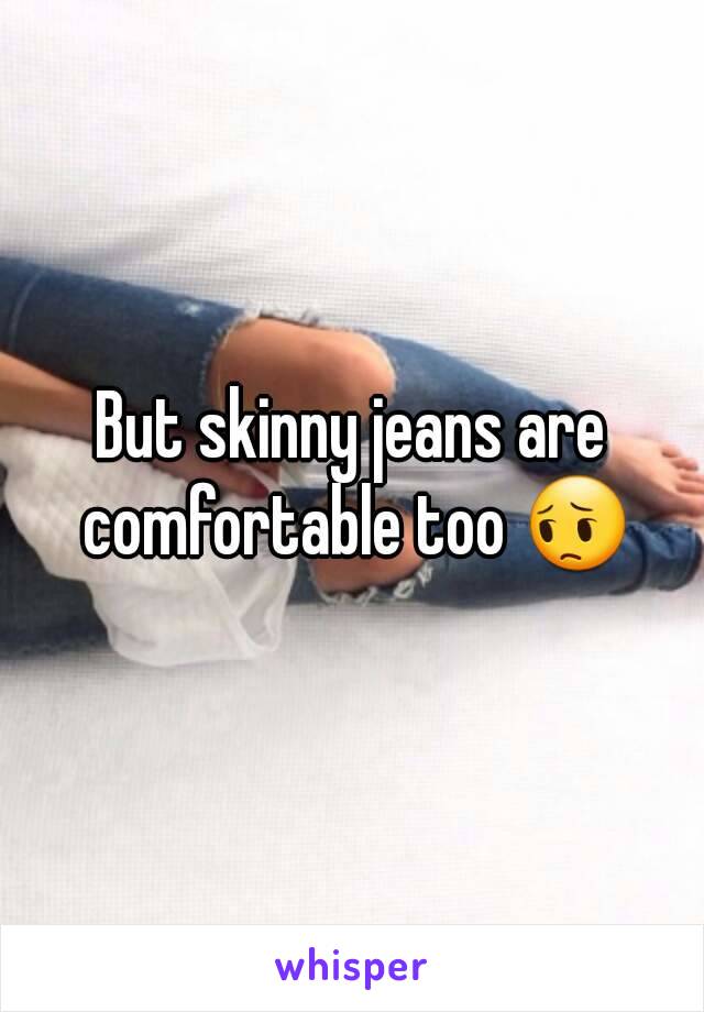 But skinny jeans are comfortable too 😔
