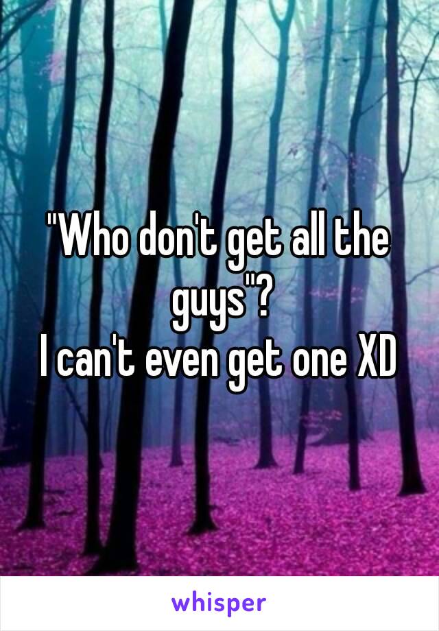 "Who don't get all the guys"?
I can't even get one XD