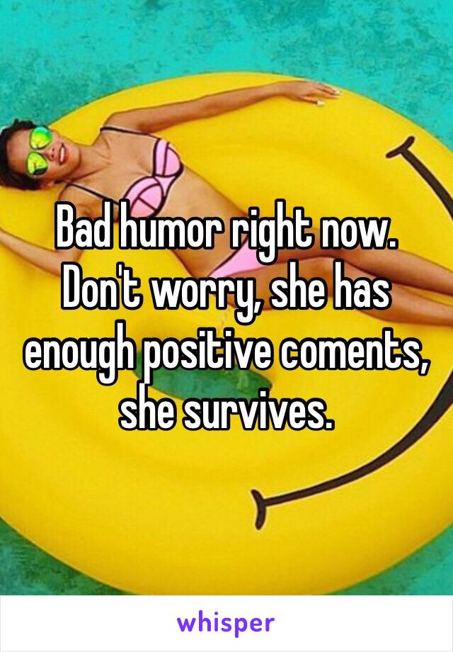 Bad humor right now.
Don't worry, she has enough positive coments, she survives.