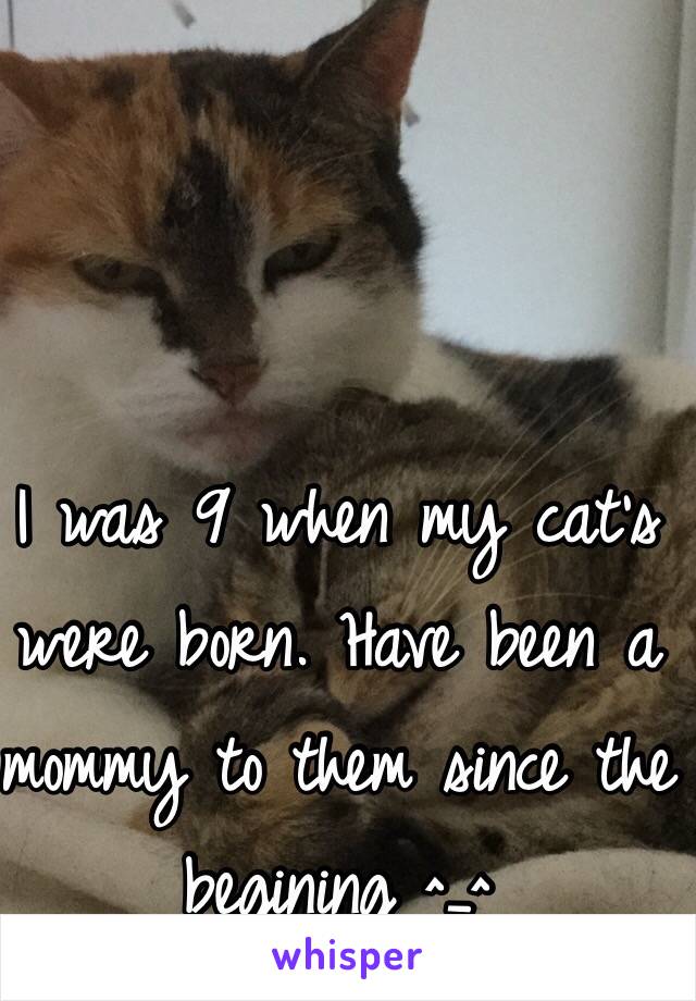 I was 9 when my cat's were born. Have been a mommy to them since the begining ^_^