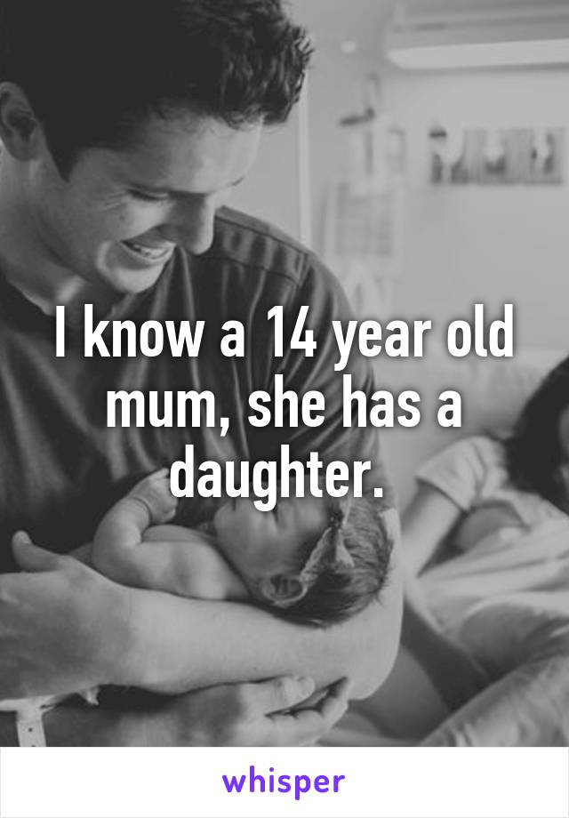 I know a 14 year old mum, she has a daughter. 