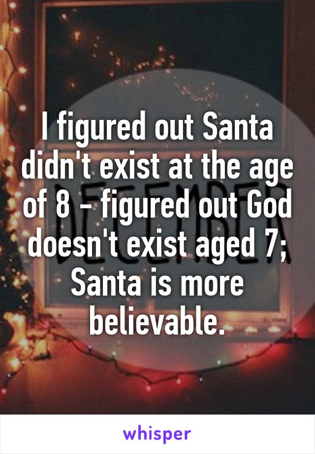 I figured out Santa didn't exist at the age of 8 - figured out God doesn't exist aged 7; Santa is more believable.