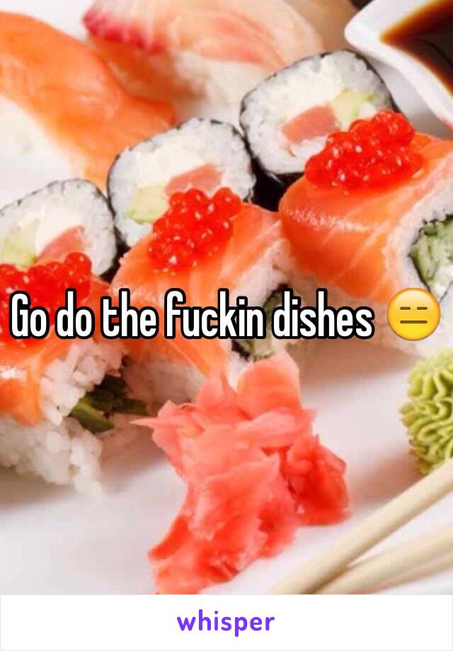 Go do the fuckin dishes 😑