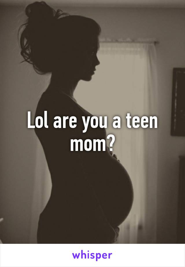 Lol are you a teen mom?