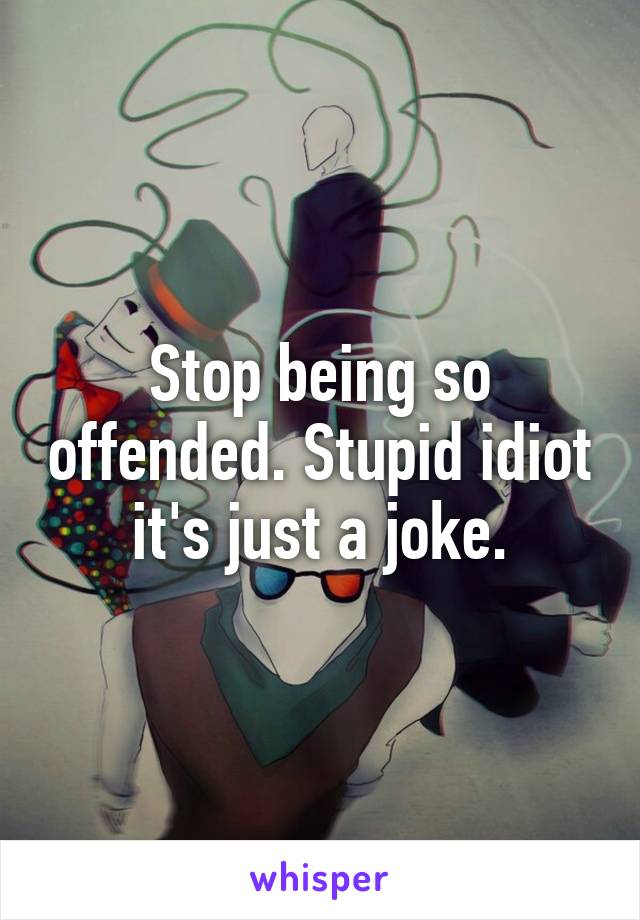 Stop being so offended. Stupid idiot it's just a joke.