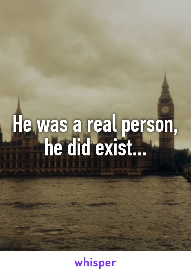 He was a real person, he did exist...