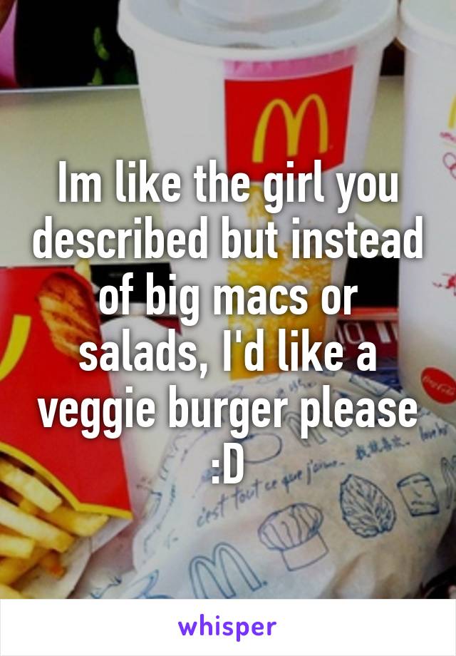 Im like the girl you described but instead of big macs or salads, I'd like a veggie burger please :D