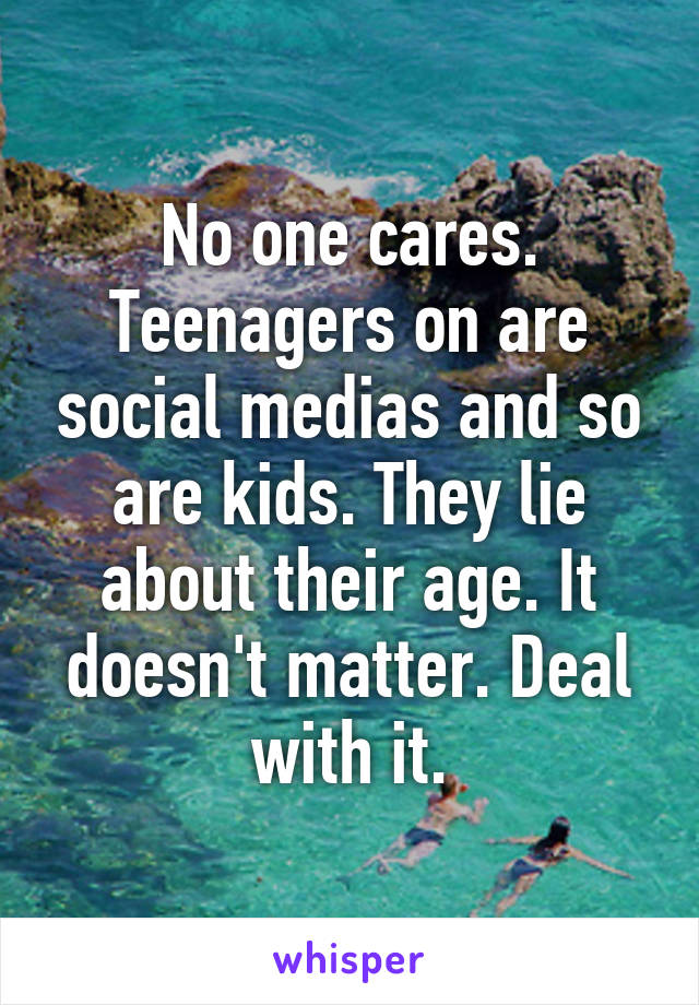 No one cares. Teenagers on are social medias and so are kids. They lie about their age. It doesn't matter. Deal with it.