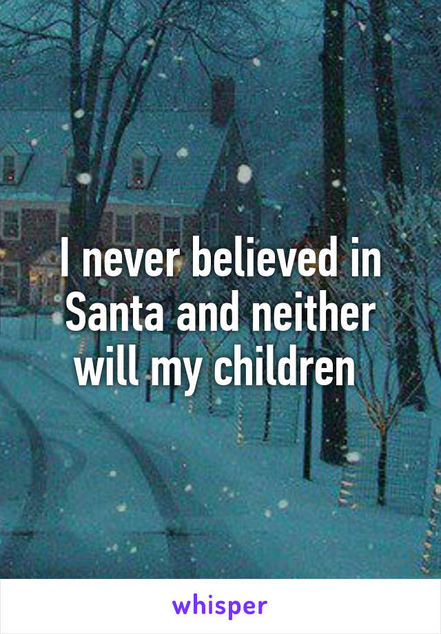 I never believed in Santa and neither will my children 