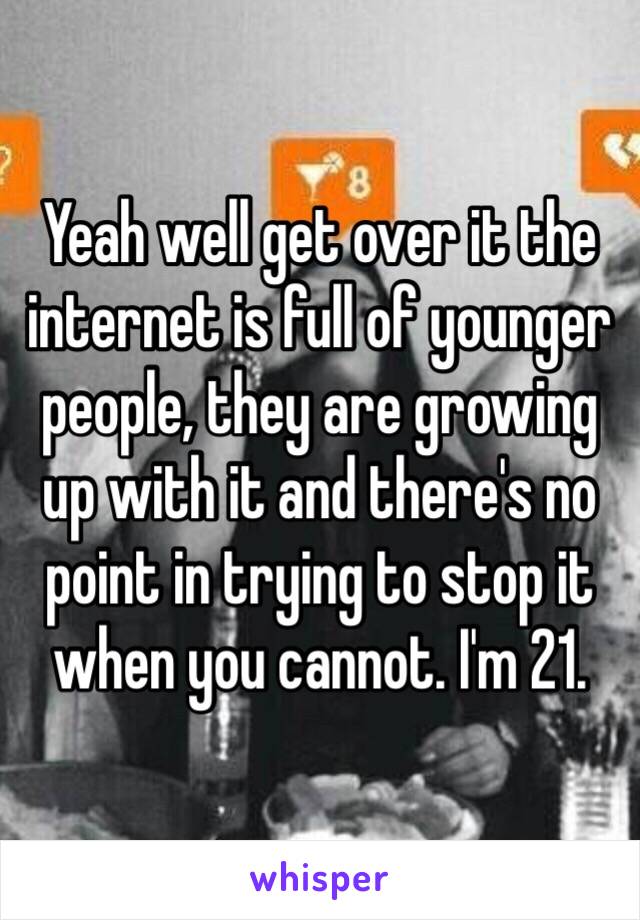 Yeah well get over it the internet is full of younger people, they are growing up with it and there's no point in trying to stop it when you cannot. I'm 21.