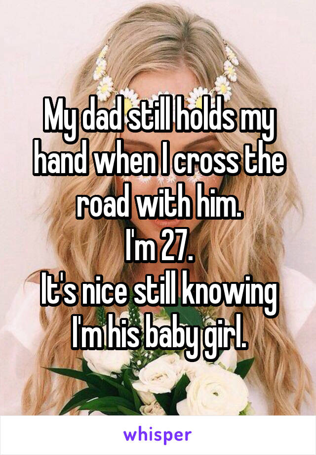 My dad still holds my hand when I cross the road with him.
I'm 27.
It's nice still knowing I'm his baby girl.