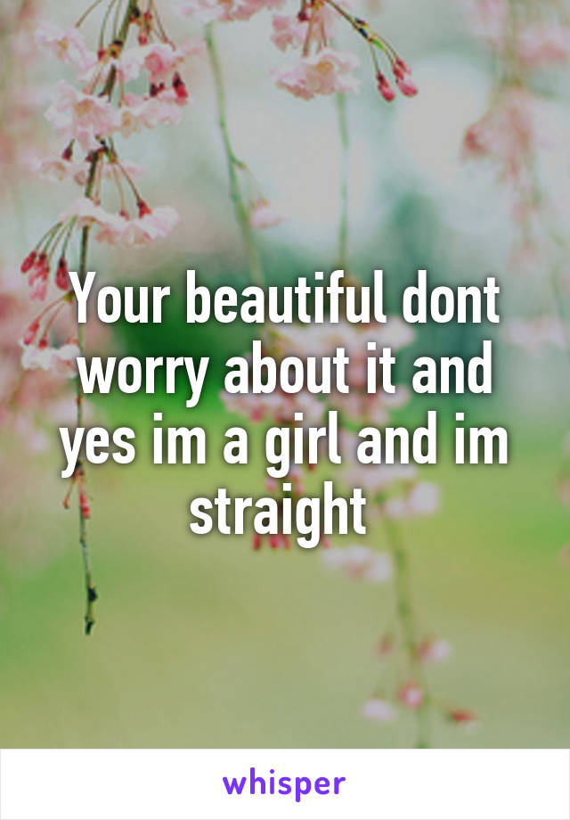 Your beautiful dont worry about it and yes im a girl and im straight 