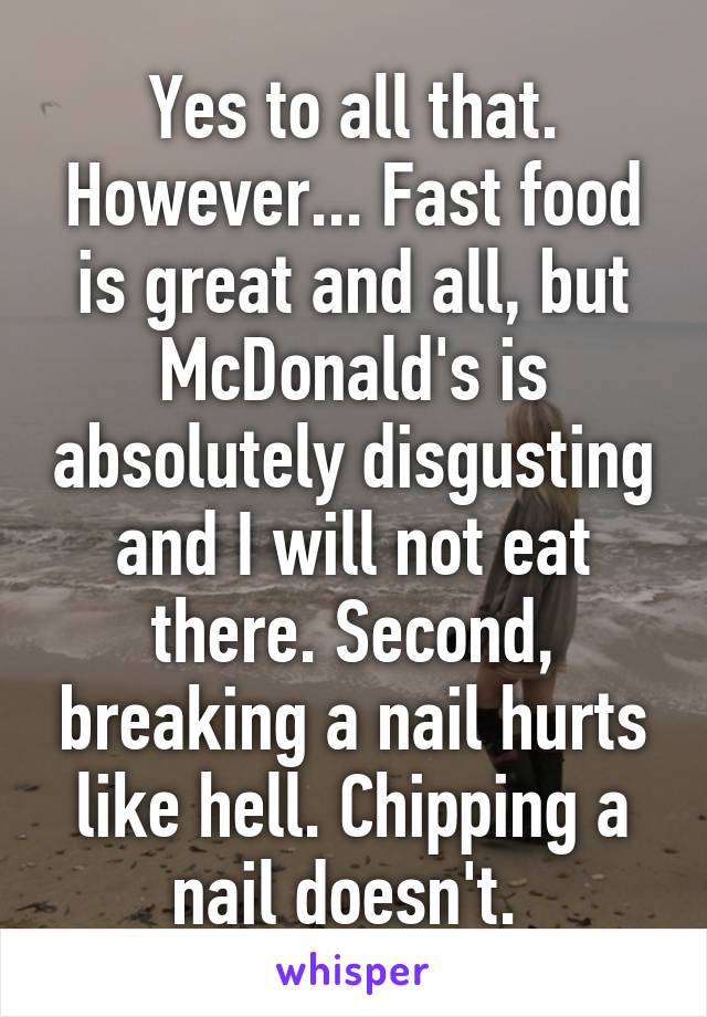 Yes to all that. However... Fast food is great and all, but McDonald's is absolutely disgusting and I will not eat there. Second, breaking a nail hurts like hell. Chipping a nail doesn't. 