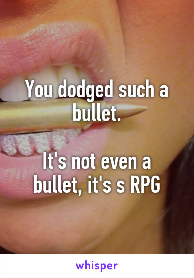 You dodged such a bullet.

It's not even a bullet, it's s RPG