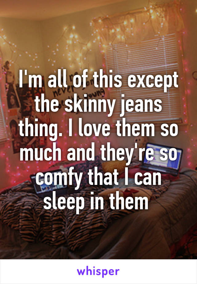 I'm all of this except the skinny jeans thing. I love them so much and they're so comfy that I can sleep in them 