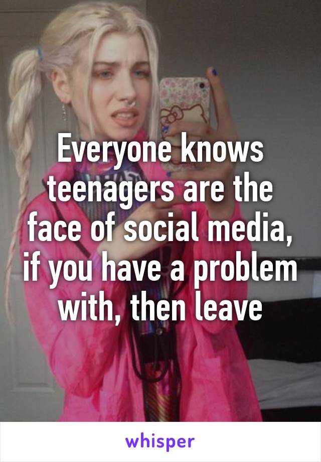 Everyone knows teenagers are the face of social media, if you have a problem with, then leave