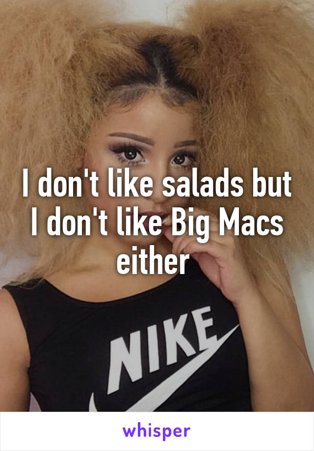 I don't like salads but I don't like Big Macs either 