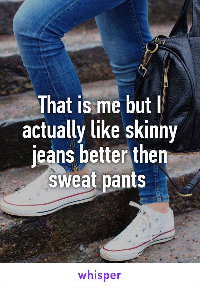 That is me but I actually like skinny jeans better then sweat pants 