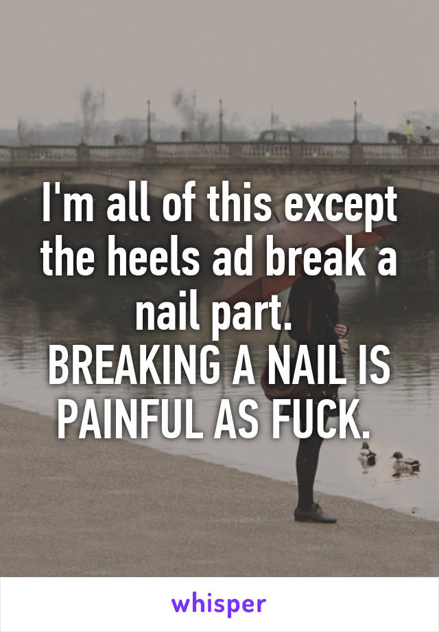 I'm all of this except the heels ad break a nail part. 
BREAKING A NAIL IS PAINFUL AS FUCK. 