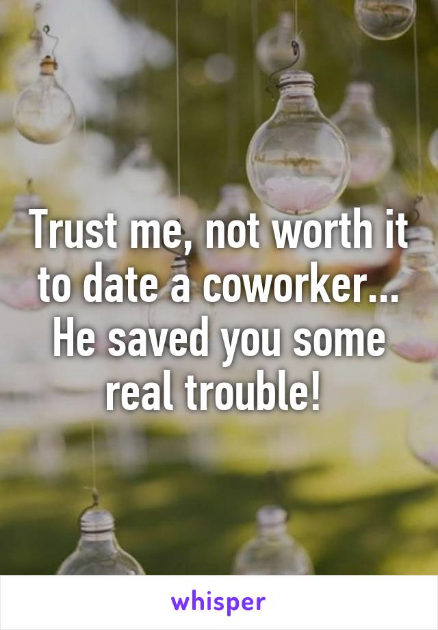 Trust me, not worth it to date a coworker... He saved you some real trouble! 