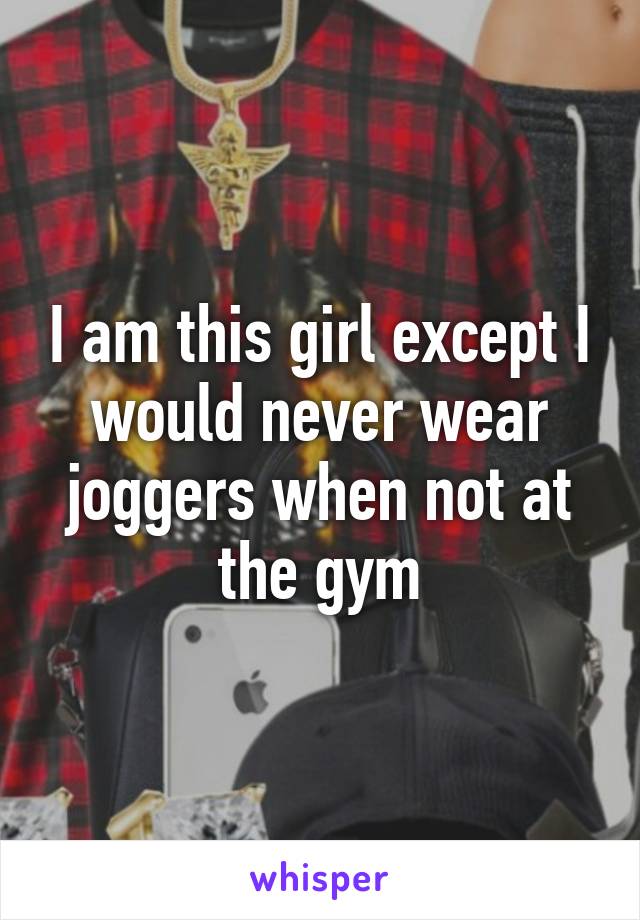 I am this girl except I would never wear joggers when not at the gym