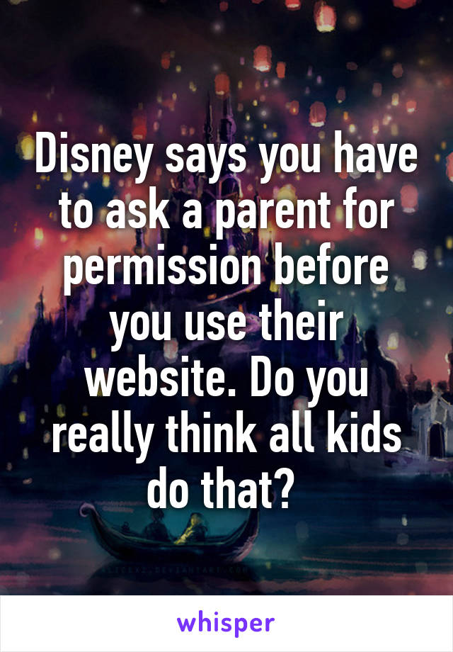 Disney says you have to ask a parent for permission before you use their website. Do you really think all kids do that? 