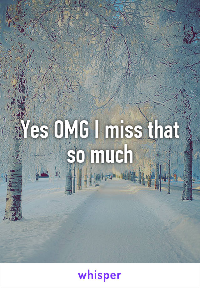 Yes OMG I miss that so much