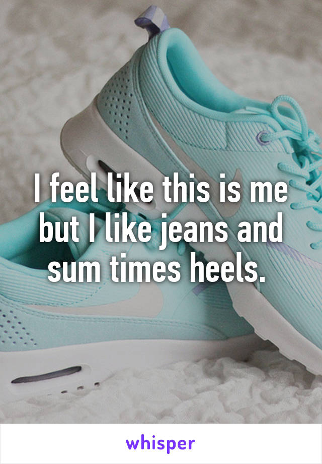 I feel like this is me but I like jeans and sum times heels. 