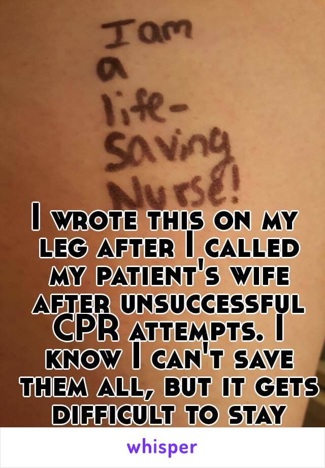 I wrote this on my leg after I called my patient's wife after unsuccessful CPR attempts. I know I can't save them all, but it gets difficult to stay positive. 