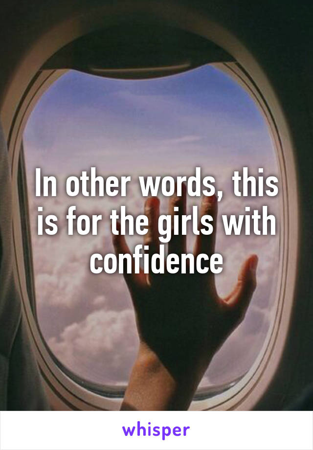 In other words, this is for the girls with confidence