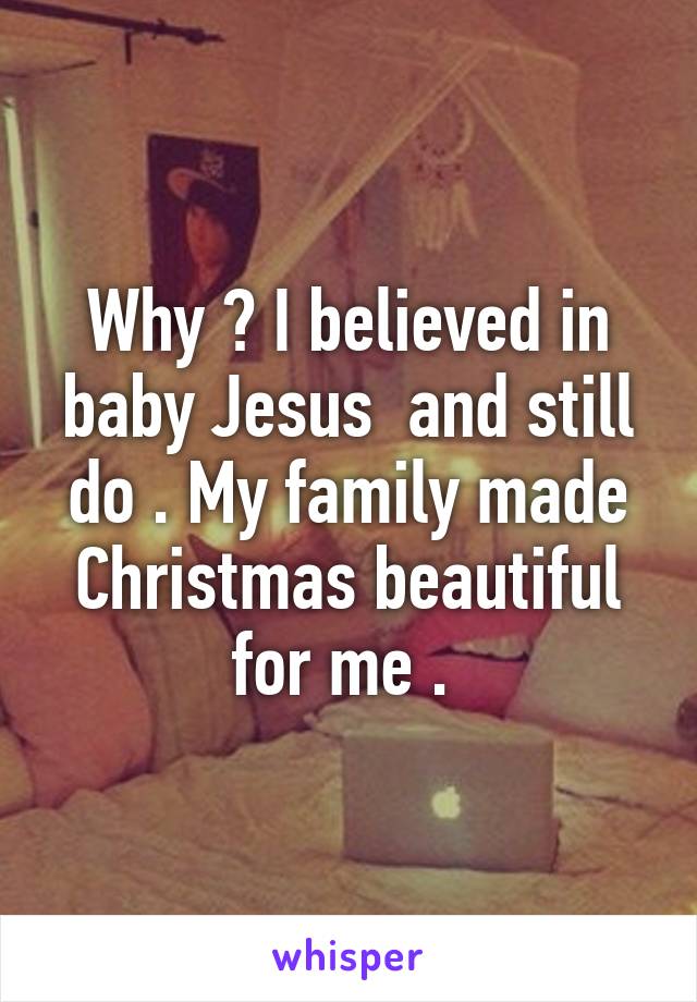 Why ? I believed in baby Jesus  and still do . My family made Christmas beautiful for me . 