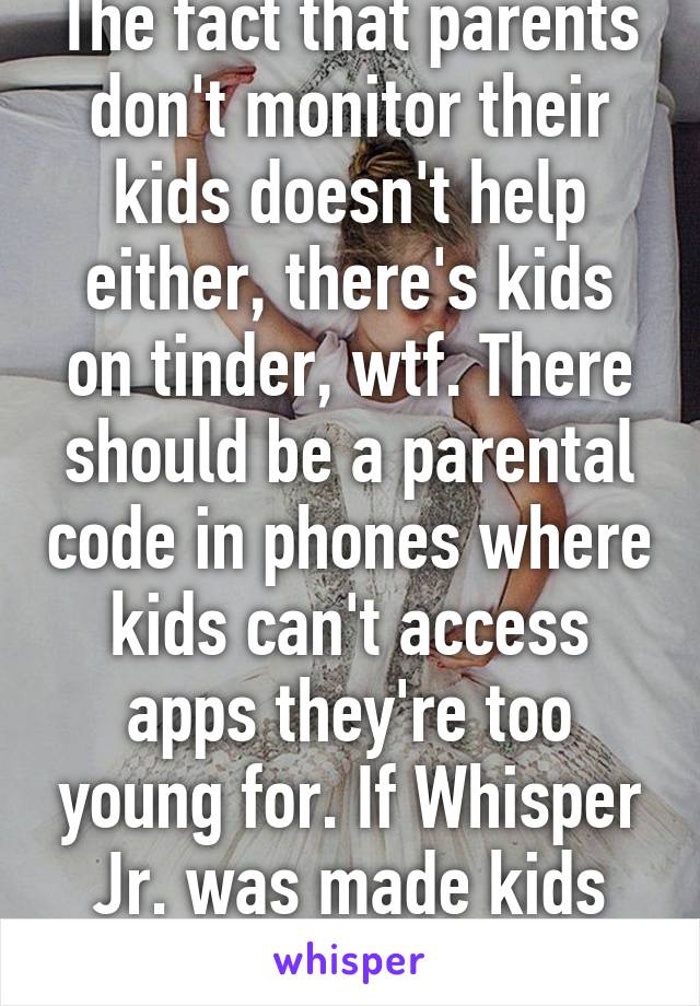 The fact that parents don't monitor their kids doesn't help either, there's kids on tinder, wtf. There should be a parental code in phones where kids can't access apps they're too young for. If Whisper Jr. was made kids would still go on this.