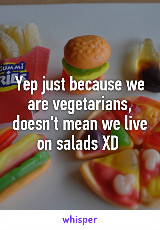 Yep just because we are vegetarians, doesn't mean we live on salads XD 