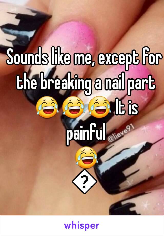 Sounds like me, except for the breaking a nail part 😂😂😂 It is painful 😂😂