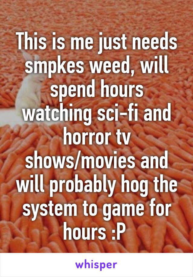 This is me just needs smpkes weed, will spend hours watching sci-fi and horror tv shows/movies and will probably hog the system to game for hours :P 