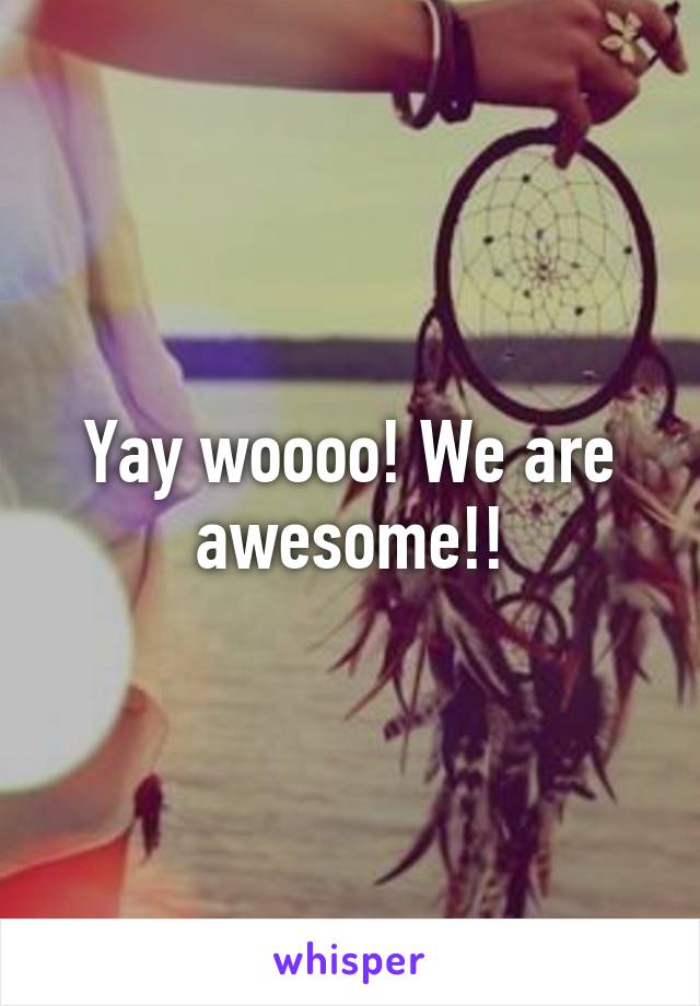 Yay woooo! We are awesome!!