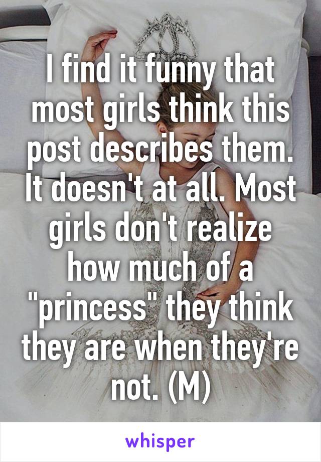 I find it funny that most girls think this post describes them. It doesn't at all. Most girls don't realize how much of a "princess" they think they are when they're not. (M)