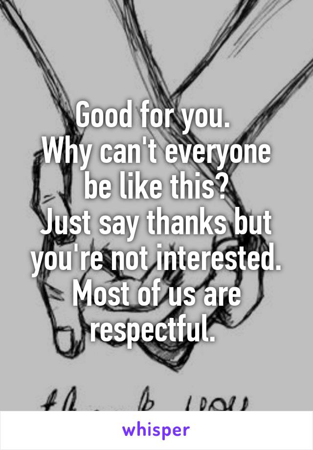 Good for you. 
Why can't everyone be like this?
Just say thanks but you're not interested. Most of us are respectful. 